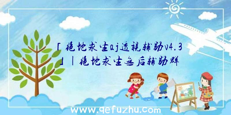 「绝地求生aj透视辅助v4.3」|绝地求生无后辅助群